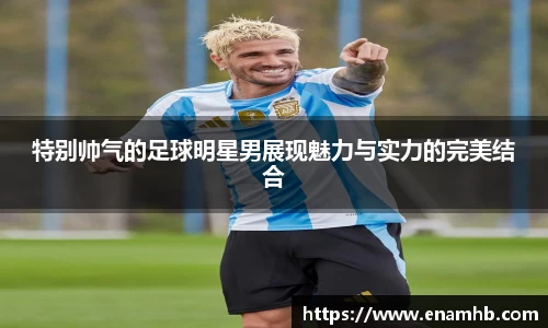 特别帅气的足球明星男展现魅力与实力的完美结合