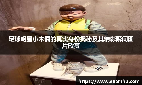 足球明星小木偶的真实身份揭秘及其精彩瞬间图片欣赏